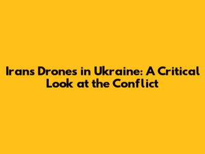 Iran's Drones in Ukraine: A Critical Look at the Conflict