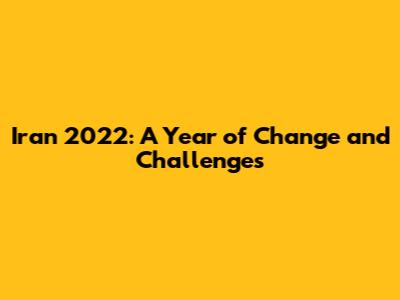 Iran 2022: A Year of Change and Challenges