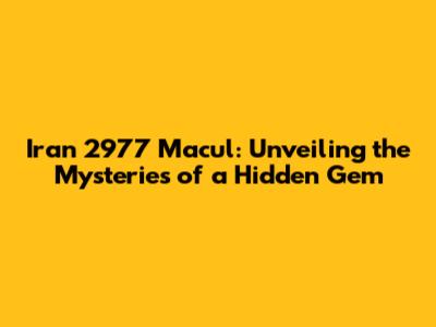 Iran 2977 Macul: Unveiling the Mysteries of a Hidden Gem