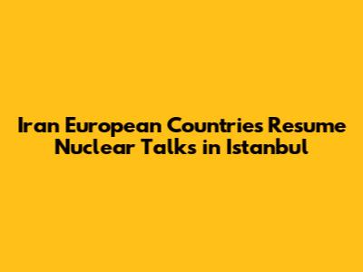 Iran European Countries Resume Nuclear Talks in Istanbul