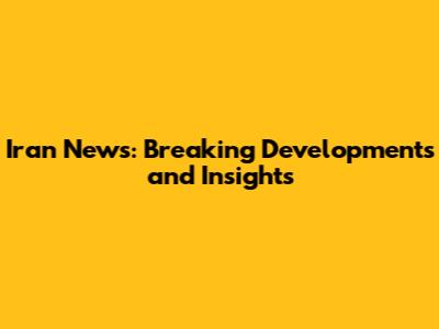 Iran News: Breaking Developments and Insights
