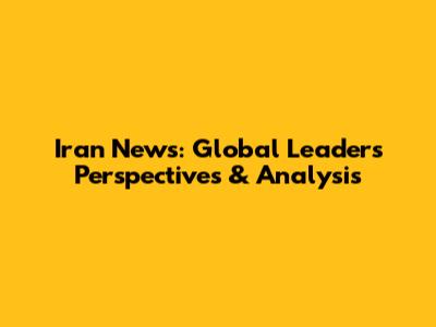 Iran News: Global Leaders' Perspectives & Analysis