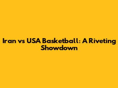 Iran vs USA Basketball: A Riveting Showdown