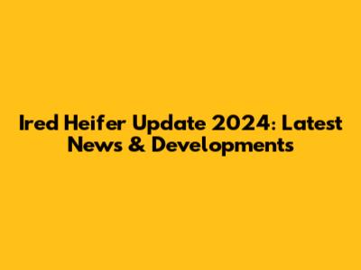 Ired Heifer Update 2024: Latest News & Developments