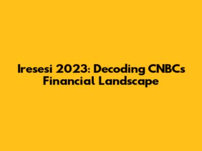 Iresesi 2023: Decoding CNBC's Financial Landscape