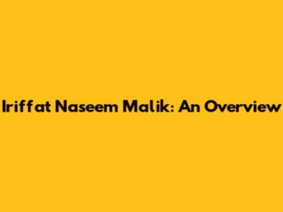Iriffat Naseem Malik: An Overview