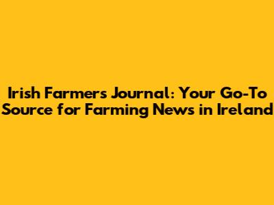 Irish Farmers Journal: Your Go-To Source for Farming News in Ireland