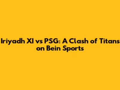 Iriyadh XI vs PSG: A Clash of Titans on Bein Sports