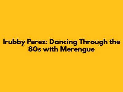 Irubby Perez: Dancing Through the 80s with Merengue