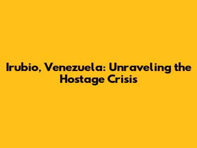 Irubio, Venezuela: Unraveling the Hostage Crisis
