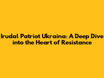 Irudal Patriot Ukraina: A Deep Dive into the Heart of Resistance