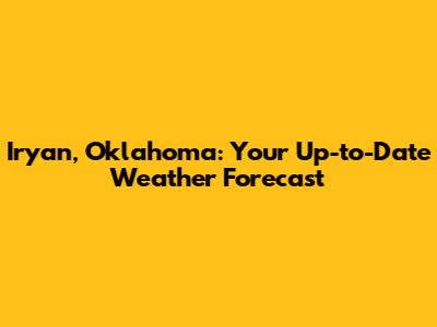 Iryan, Oklahoma: Your Up-to-Date Weather Forecast