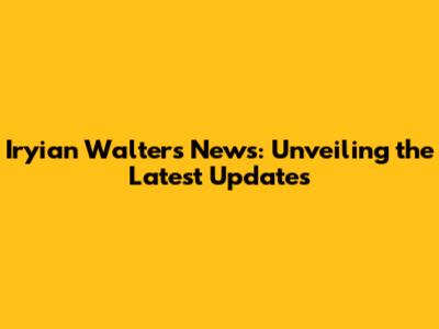 Iryian Walters News: Unveiling the Latest Updates