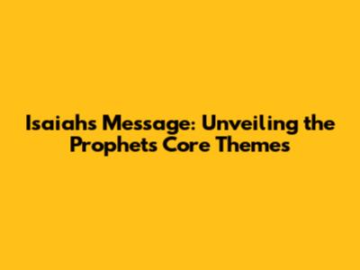 Isaiah's Message: Unveiling the Prophet's Core Themes