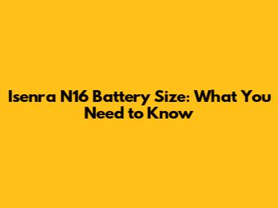 Isenra N16 Battery Size: What You Need to Know