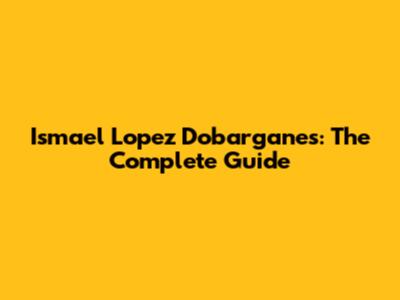 Ismael Lopez Dobarganes: The Complete Guide