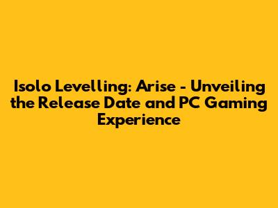 Isolo Levelling: Arise - Unveiling the Release Date and PC Gaming Experience