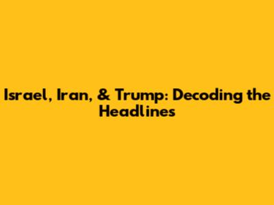 Israel, Iran, & Trump: Decoding the Headlines