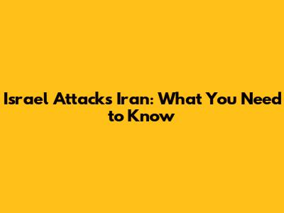 Israel Attacks Iran: What You Need to Know