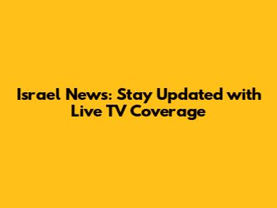 Israel News: Stay Updated with Live TV Coverage