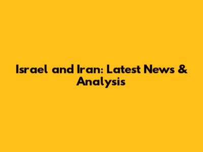 Israel and Iran: Latest News & Analysis