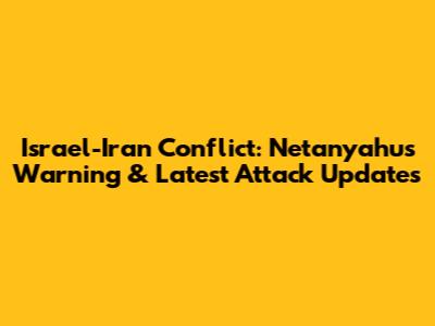 Israel-Iran Conflict: Netanyahu's Warning & Latest Attack Updates
