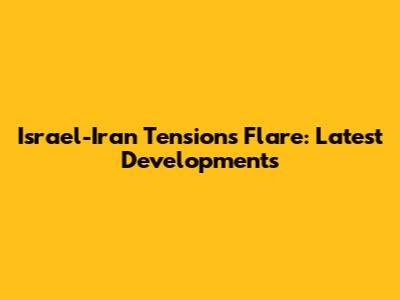 Israel-Iran Tensions Flare: Latest Developments