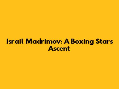 Israil Madrimov: A Boxing Star's Ascent