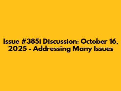 Issue #385i Discussion: October 16, 2025 - Addressing Many Issues