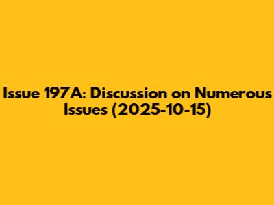 Issue 197A: Discussion on Numerous Issues (2025-10-15)