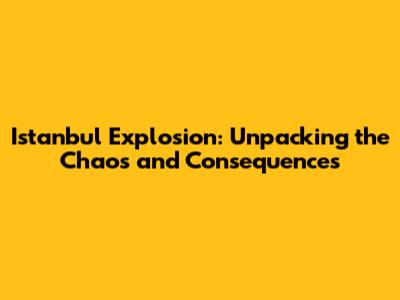 Istanbul Explosion: Unpacking the Chaos and Consequences