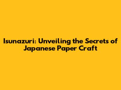 Isunazuri: Unveiling the Secrets of Japanese Paper Craft