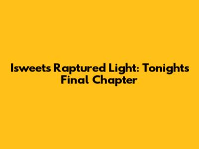 Isweet's Raptured Light: Tonight's Final Chapter