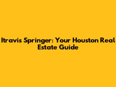 Itravis Springer: Your Houston Real Estate Guide
