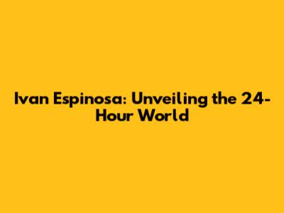 Ivan Espinosa: Unveiling the 24-Hour World