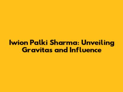 Iwion Palki Sharma: Unveiling Gravitas and Influence