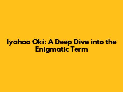 Iyahoo Oki: A Deep Dive into the Enigmatic Term