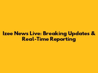 Izee News Live: Breaking Updates & Real-Time Reporting