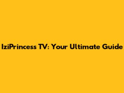 IziPrincess TV: Your Ultimate Guide