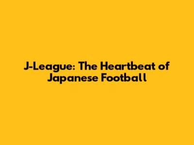J-League: The Heartbeat of Japanese Football