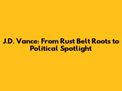 J.D. Vance: From Rust Belt Roots to Political Spotlight