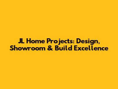 JL Home Projects: Design, Showroom & Build Excellence