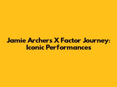 Jamie Archer's X Factor Journey: Iconic Performances