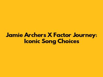 Jamie Archer's X Factor Journey: Iconic Song Choices