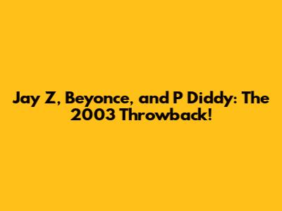 Jay Z, Beyonce, and P Diddy: The 2003 Throwback!