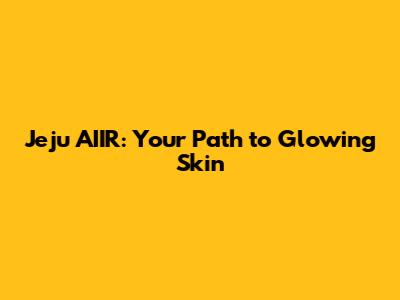 Jeju AIIR: Your Path to Glowing Skin