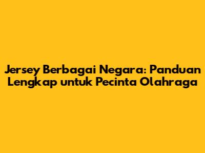 Jersey Berbagai Negara: Panduan Lengkap untuk Pecinta Olahraga