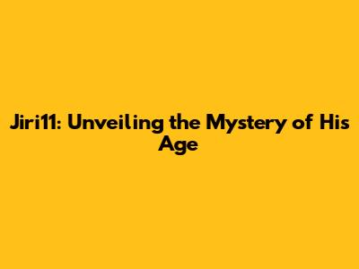 Jiri11: Unveiling the Mystery of His Age