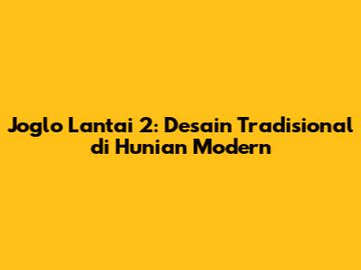 Joglo Lantai 2: Desain Tradisional di Hunian Modern
