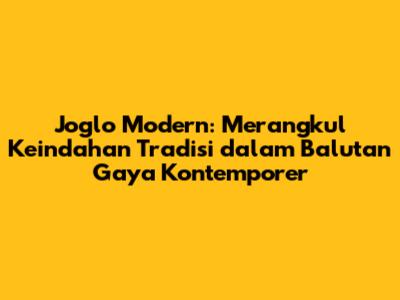 Joglo Modern: Merangkul Keindahan Tradisi dalam Balutan Gaya Kontemporer